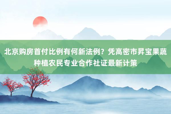 北京购房首付比例有何新法例？凭高密市昇宝果蔬种植农民专业合作社证最新计策